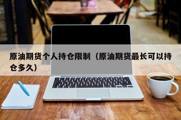 原油期货个人持仓限制（原油期货最长可以持仓多久）