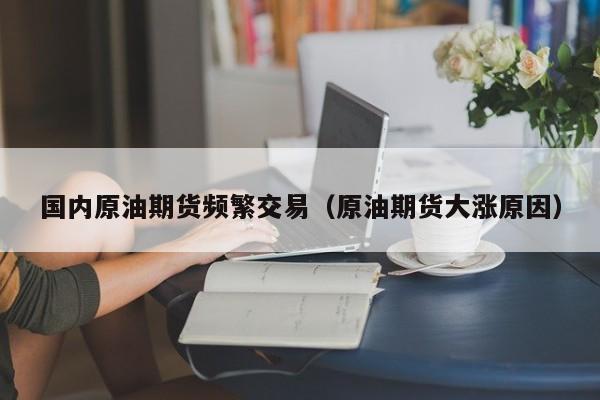 国内原油期货频繁交易（原油期货大涨原因）