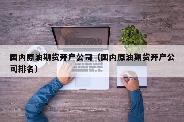 国内原油期货开户公司（国内原油期货开户公司排名）