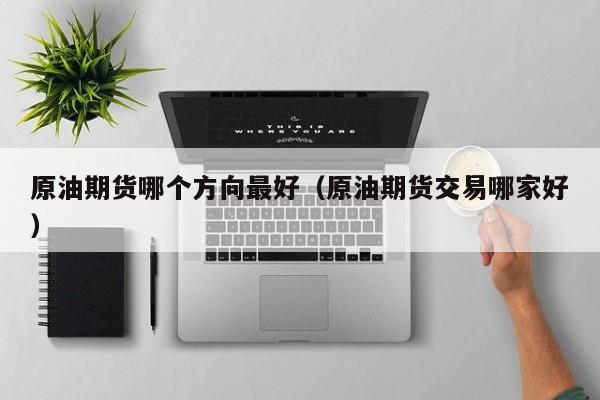 原油期货哪个方向最好（原油期货交易哪家好）