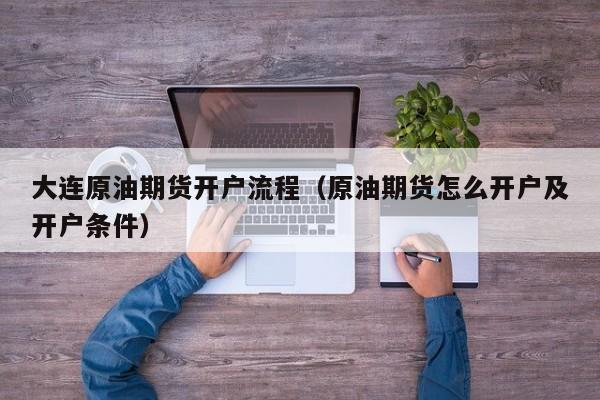 大连原油期货开户流程（原油期货怎么开户及开户条件）