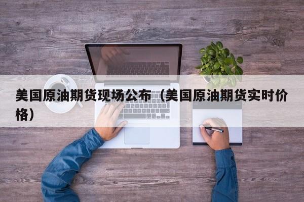 美国原油期货现场公布（美国原油期货实时价格）