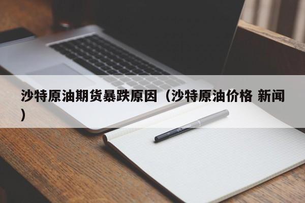 沙特原油期货暴跌原因（沙特原油价格 新闻）