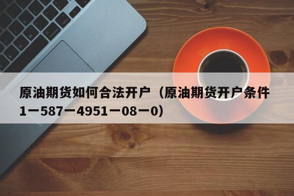 原油期货如何合法开户（原油期货开户条件 1一587一4951一08一0）
