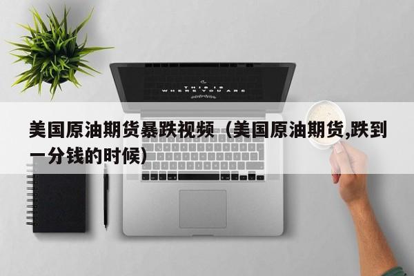 美国原油期货暴跌视频（美国原油期货,跌到一分钱的时候）
