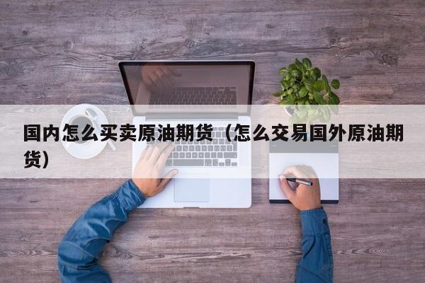 国内怎么买卖原油期货（怎么交易国外原油期货）
