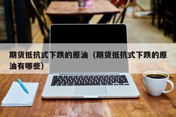 期货抵抗式下跌的原油（期货抵抗式下跌的原油有哪些）