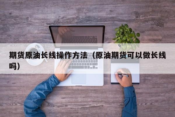 期货原油长线操作方法（原油期货可以做长线吗）