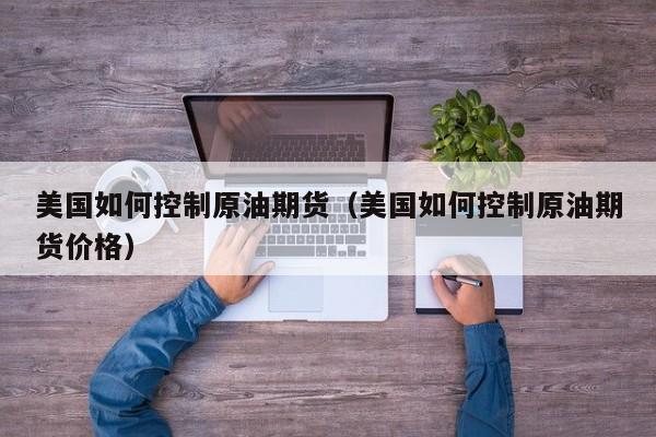 美国如何控制原油期货（美国如何控制原油期货价格）