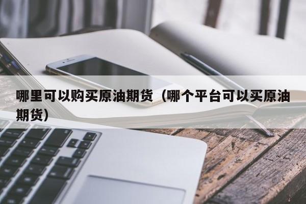哪里可以购买原油期货（哪个平台可以买原油期货）