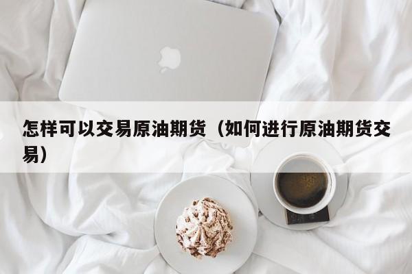 怎样可以交易原油期货（如何进行原油期货交易）