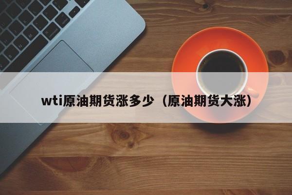 wti原油期货涨多少（原油期货大涨）