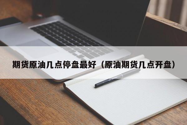 期货原油几点停盘最好（原油期货几点开盘）