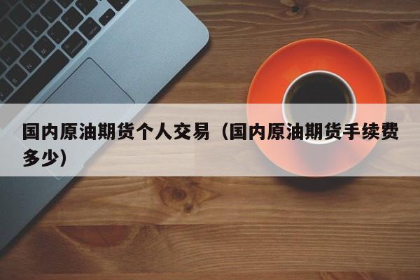 国内原油期货个人交易（国内原油期货手续费多少）