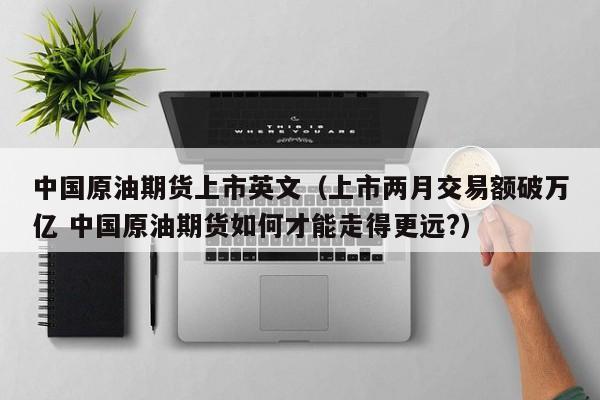 中国原油期货上市英文（上市两月交易额破万亿 中国原油期货如何才能走得更远?）