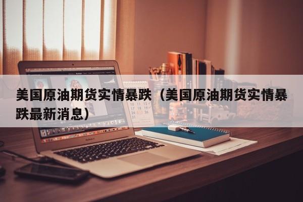 美国原油期货实情暴跌（美国原油期货实情暴跌最新消息）
