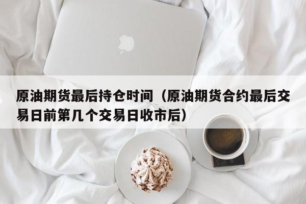 原油期货最后持仓时间（原油期货合约最后交易日前第几个交易日收市后）