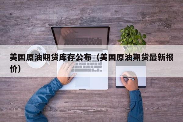 美国原油期货库存公布（美国原油期货最新报价）