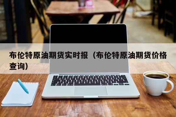 布伦特原油期货实时报（布伦特原油期货价格查询）