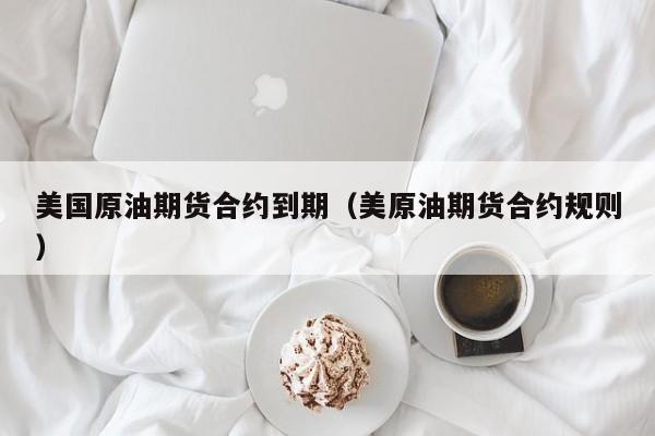 美国原油期货合约到期（美原油期货合约规则）