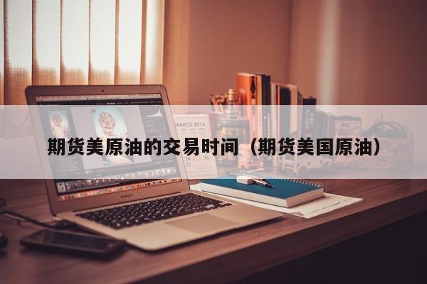 期货美原油的交易时间（期货美国原油）
