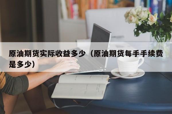 原油期货实际收益多少（原油期货每手手续费是多少）