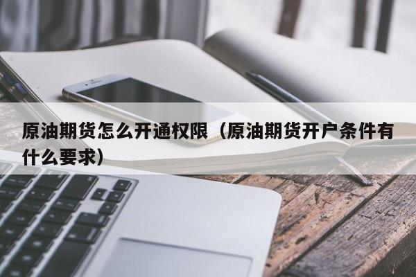 原油期货怎么开通权限（原油期货开户条件有什么要求）