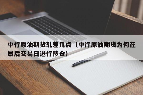 中行原油期货轧差几点（中行原油期货为何在最后交易日进行移仓）