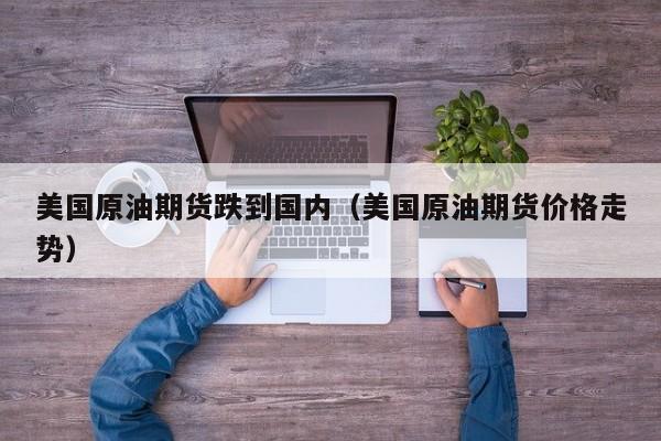 美国原油期货跌到国内（美国原油期货价格走势）