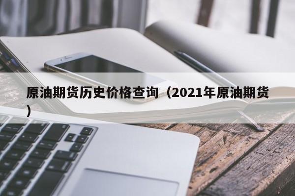 原油期货历史价格查询（2021年原油期货）