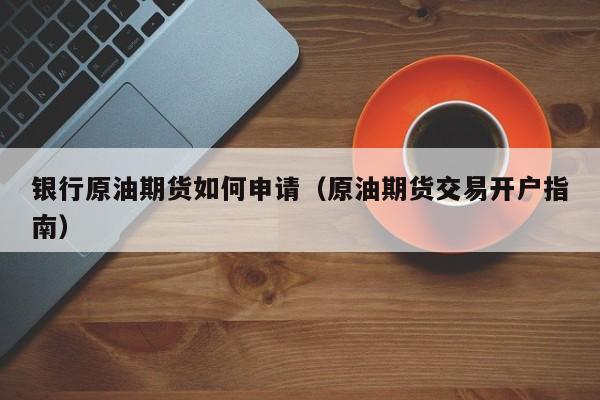 银行原油期货如何申请（原油期货交易开户指南）