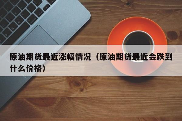 原油期货最近涨幅情况（原油期货最近会跌到什么价格）