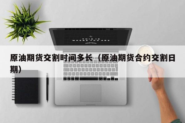 原油期货交割时间多长（原油期货合约交割日期）