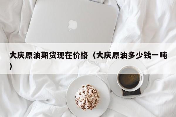 大庆原油期货现在价格(大庆原油多少钱一吨)