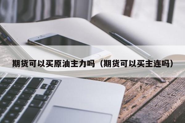 期货可以买原油主力吗（期货可以买主连吗）
