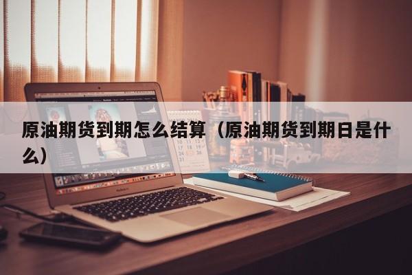 原油期货到期怎么结算（原油期货到期日是什么）