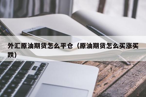 外汇原油期货怎么平仓（原油期货怎么买涨买跌）