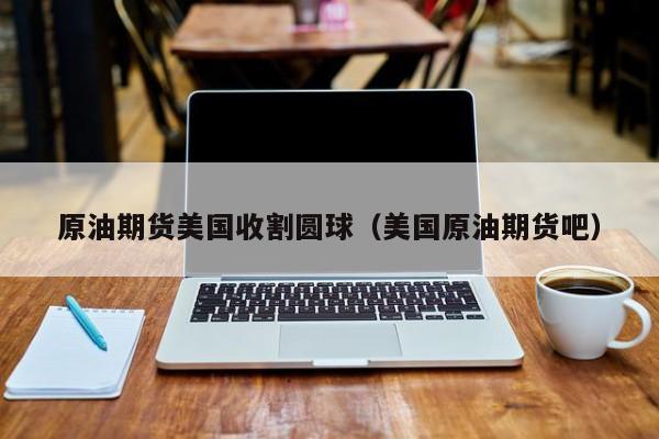 原油期货美国收割圆球（美国原油期货吧）