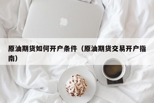 原油期货如何开户条件（原油期货交易开户指南）