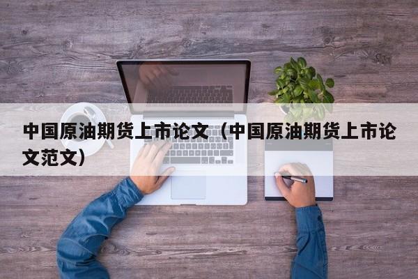 中国原油期货上市论文（中国原油期货上市论文范文）