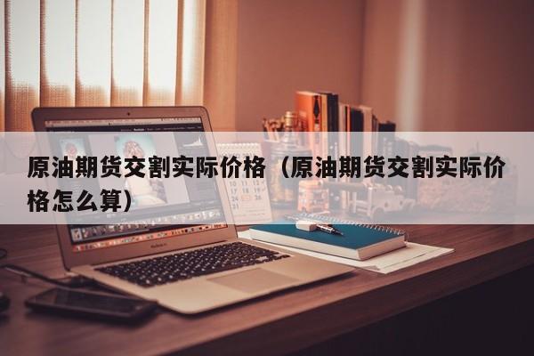原油期货交割实际价格（原油期货交割实际价格怎么算）