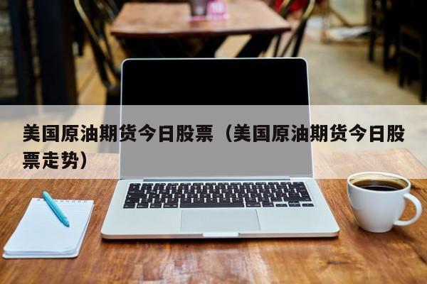 美国原油期货今日股票（美国原油期货今日股票走势）
