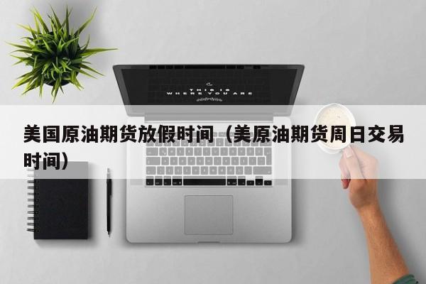 美国原油期货放假时间（美原油期货周日交易时间）