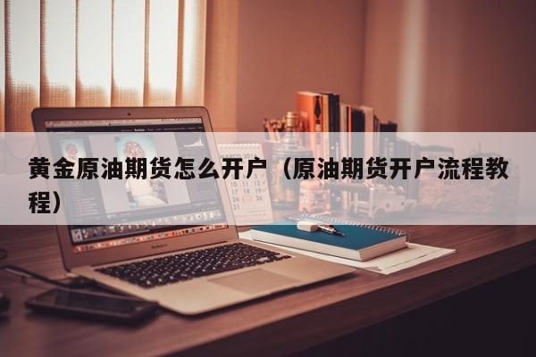 黄金原油期货怎么开户（原油期货开户流程教程）
