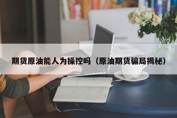 期货原油能人为操控吗（原油期货骗局揭秘）