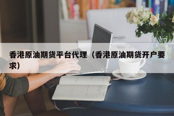 香港原油期货平台代理（香港原油期货开户要求）