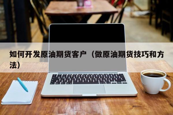 如何开发原油期货客户（做原油期货技巧和方法）