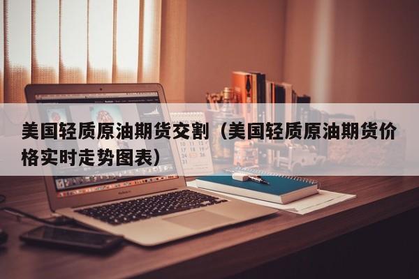 美国轻质原油期货交割(美国轻质原油期货价格实时走势图表)