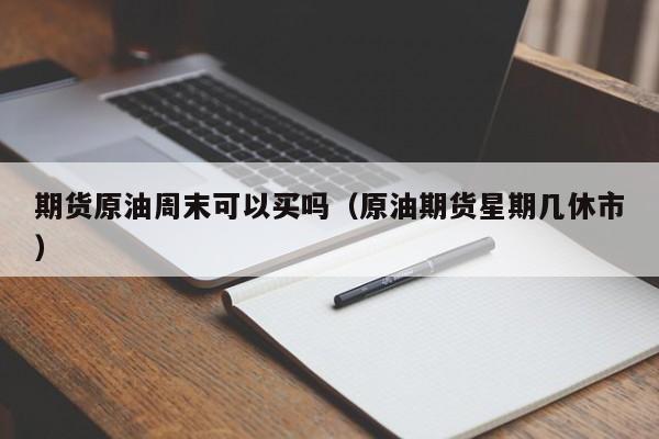 期货原油周末可以买吗（原油期货星期几休市）
