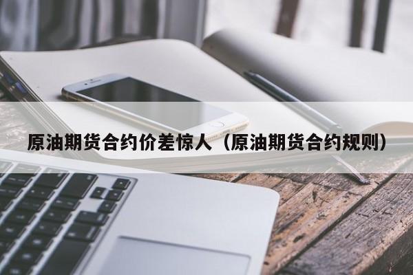 原油期货合约价差惊人（原油期货合约规则）